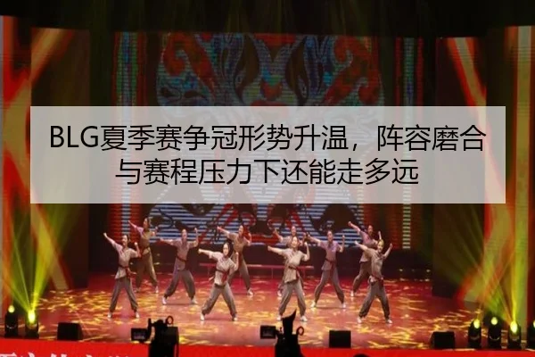 BLG夏季赛争冠形势升温，阵容磨合与赛程压力下还能走多远