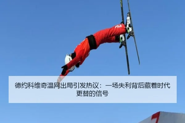 德约科维奇温网出局引发热议：一场失利背后藏着时代更替的信号